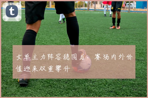 女单主力阵容稳固后，赛场内外价值迎来双重攀升