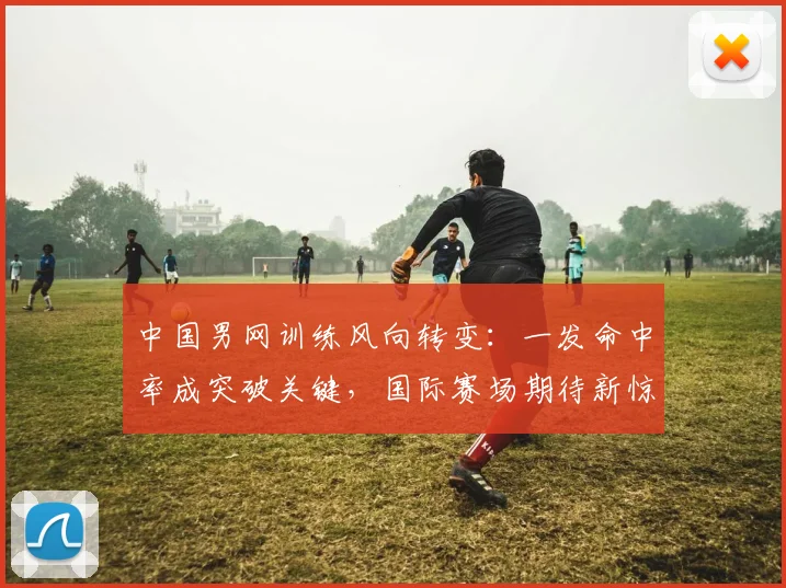 中国男网训练风向转变：一发命中率成突破关键，国际赛场期待新惊喜