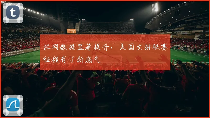拦网数据显著提升，美国女排联赛征程有了新底气