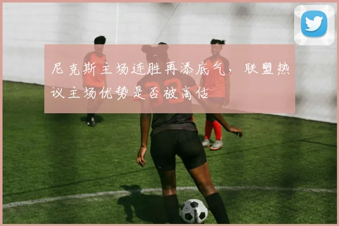 尼克斯主场连胜再添底气，联盟热议主场优势是否被高估