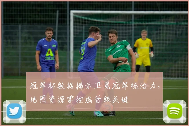 冠军杯数据揭示卫冕冠军统治力，地图资源掌控成晋级关键