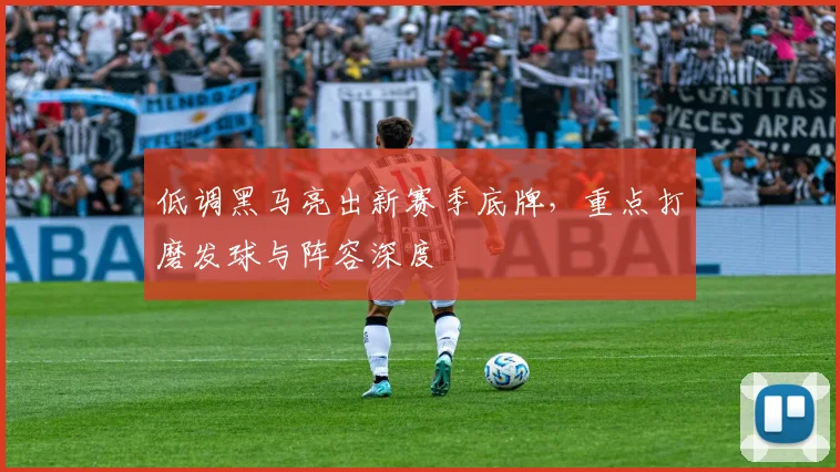 低调黑马亮出新赛季底牌，重点打磨发球与阵容深度