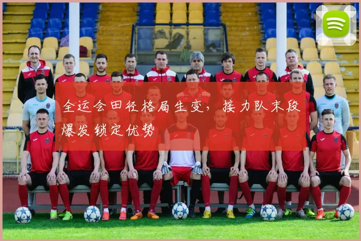 全运会田径格局生变，接力队末段爆发锁定优势