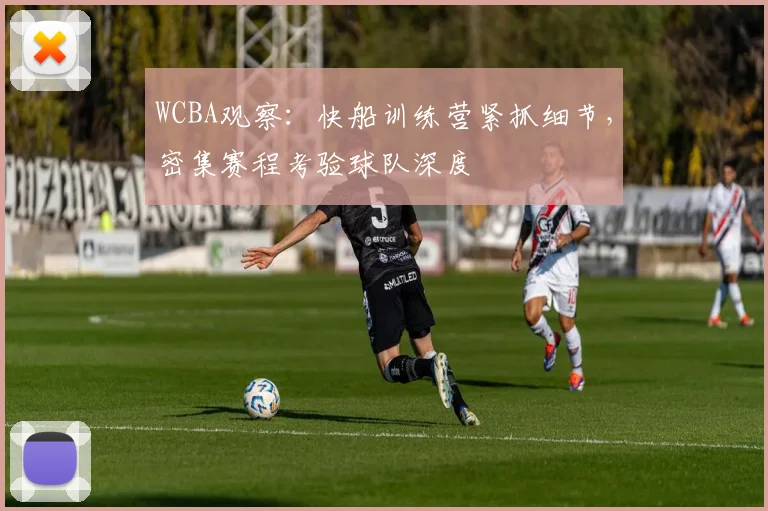 WCBA观察：快船训练营紧抓细节，密集赛程考验球队深度