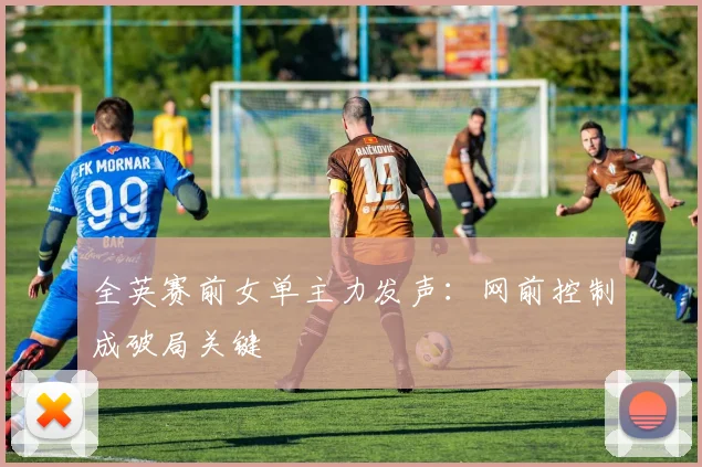 全英赛前女单主力发声：网前控制成破局关键