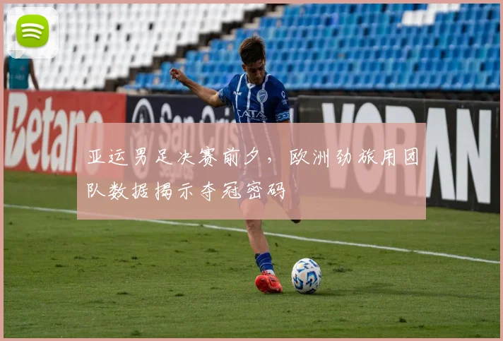 亚运男足决赛前夕，欧洲劲旅用团队数据揭示夺冠密码