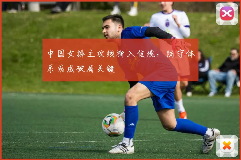 中国女排主攻线渐入佳境，防守体系或成破局关键