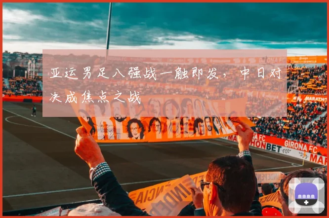 亚运男足八强战一触即发，中日对决成焦点之战