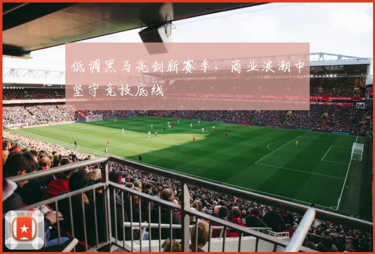 低调黑马亮剑新赛季，商业浪潮中坚守竞技底线