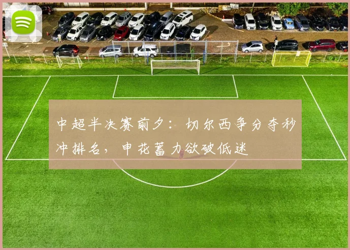 中超半决赛前夕：切尔西争分夺秒冲排名，申花蓄力欲破低迷
