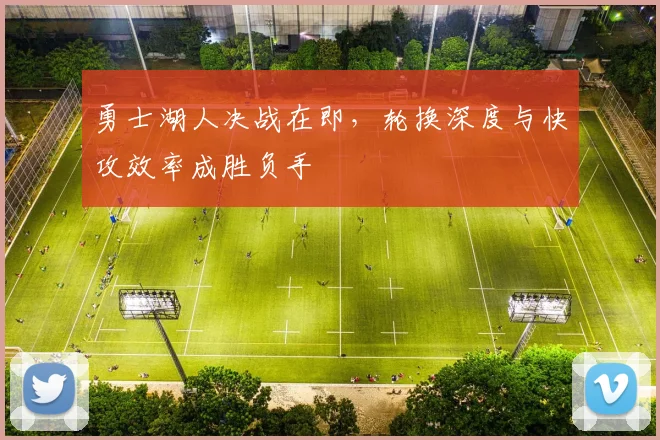 勇士湖人决战在即，轮换深度与快攻效率成胜负手