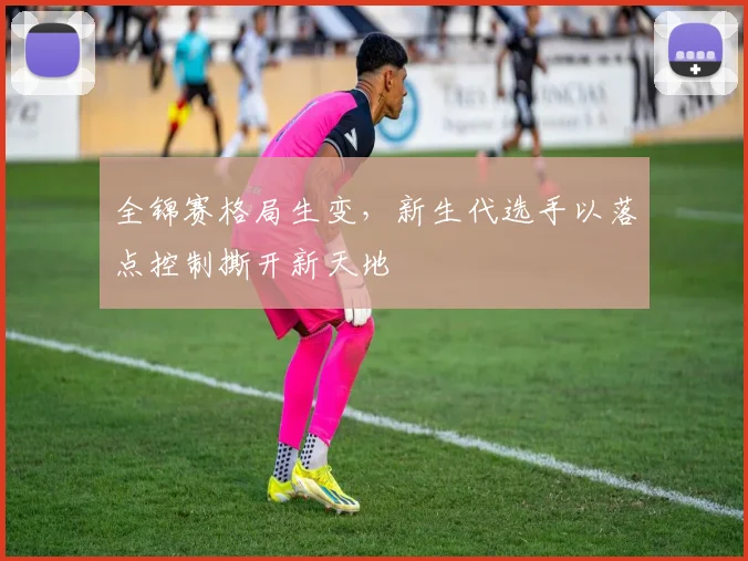 全锦赛格局生变，新生代选手以落点控制撕开新天地