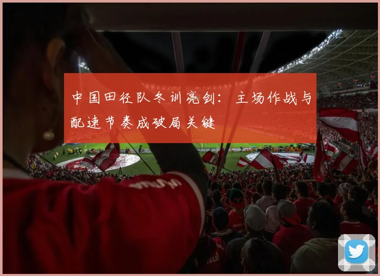 中国田径队冬训亮剑：主场作战与配速节奏成破局关键