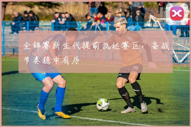 全锦赛新生代提前抵达赛区，备战节奏稳中有序