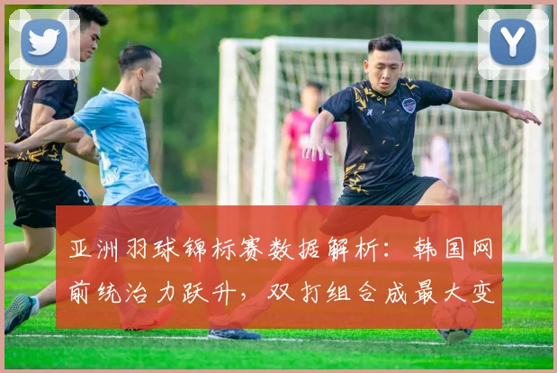 亚洲羽球锦标赛数据解析：韩国网前统治力跃升，双打组合成最大变数