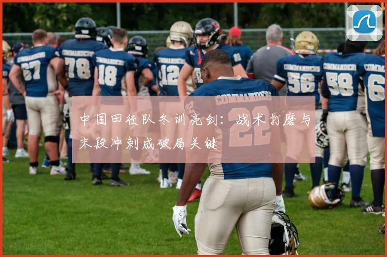 中国田径队冬训亮剑：战术打磨与末段冲刺成破局关键