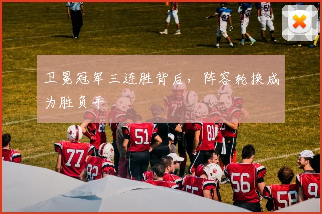 卫冕冠军三连胜背后，阵容轮换成为胜负手