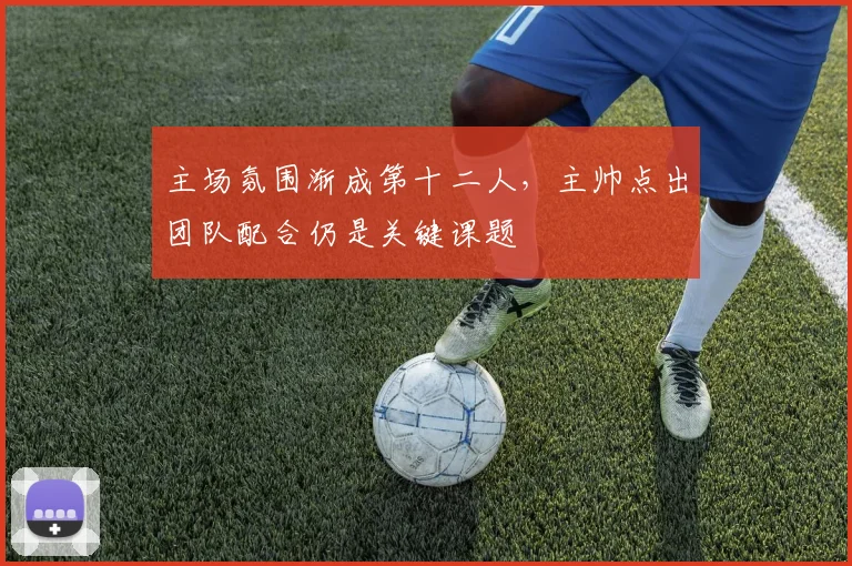 主场氛围渐成第十二人，主帅点出团队配合仍是关键课题