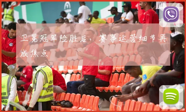 卫冕冠军险胜后，赛事运营细节再成焦点