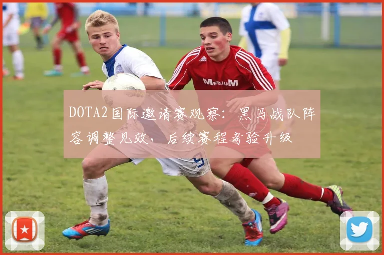 DOTA2国际邀请赛观察：黑马战队阵容调整见效，后续赛程考验升级