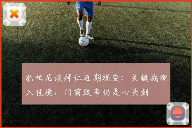 孔帕尼谈拜仁近期蜕变：关键战渐入佳境，门前效率仍是心头刺