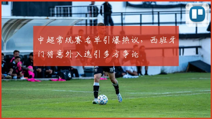 中超常规赛名单引爆热议，西班牙门将意外入选引多方争论