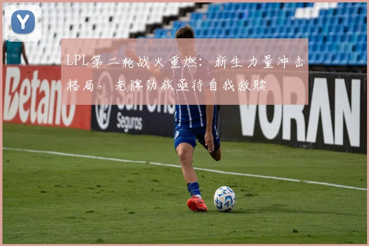 LPL第二轮战火重燃：新生力量冲击格局，老牌劲旅亟待自我救赎