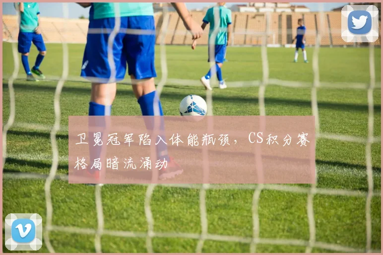 卫冕冠军陷入体能瓶颈，CS积分赛格局暗流涌动