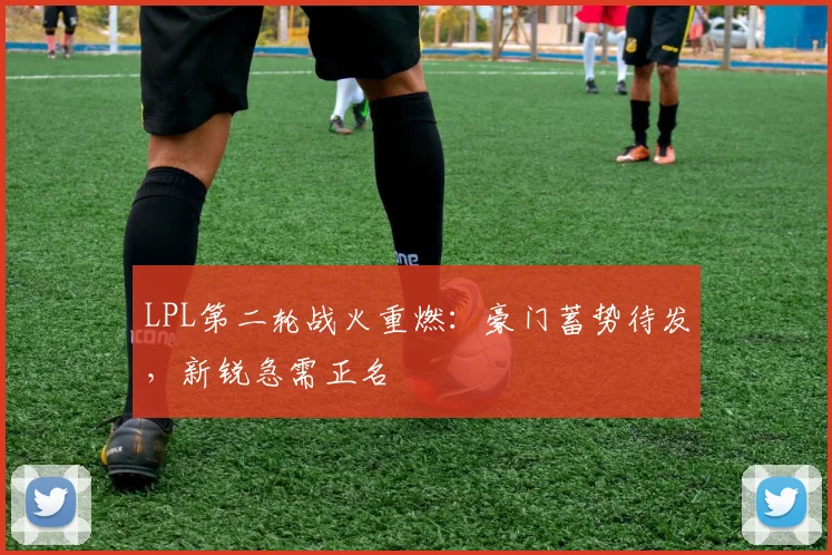 LPL第二轮战火重燃：豪门蓄势待发，新锐急需正名