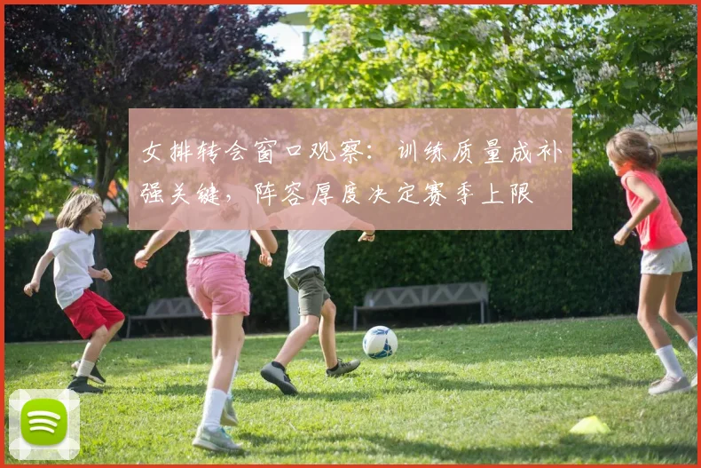 女排转会窗口观察：训练质量成补强关键，阵容厚度决定赛季上限