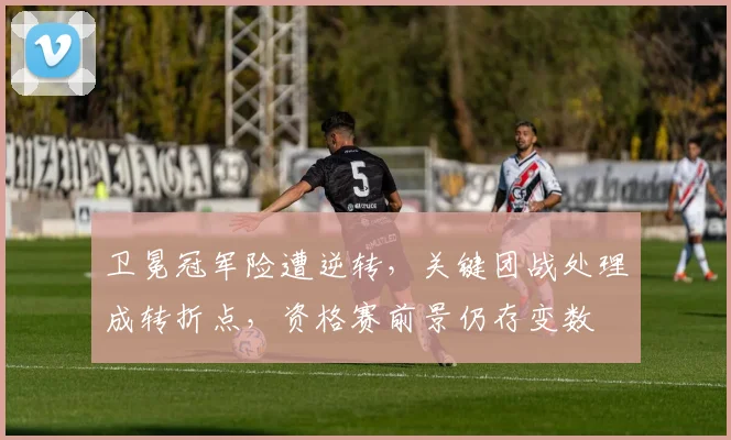 卫冕冠军险遭逆转，关键团战处理成转折点，资格赛前景仍存变数