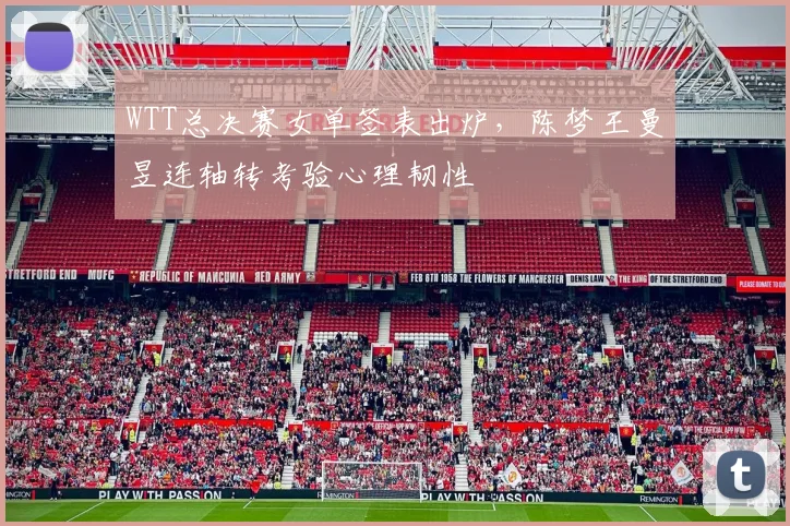 WTT总决赛女单签表出炉，陈梦王曼昱连轴转考验心理韧性