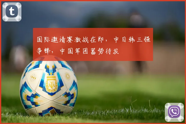 国际邀请赛激战在即，中日韩三强争锋，中国军团蓄势待发