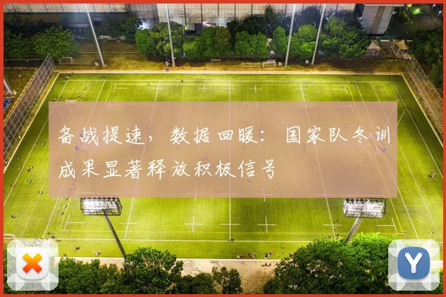 备战提速，数据回暖：国家队冬训成果显著释放积极信号