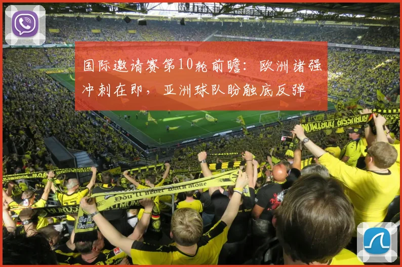 国际邀请赛第10轮前瞻：欧洲诸强冲刺在即，亚洲球队盼触底反弹