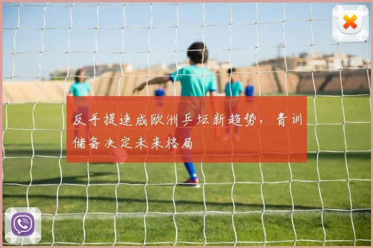 反手提速成欧洲乒坛新趋势，青训储备决定未来格局