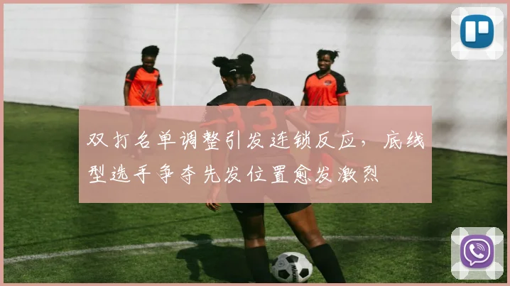 双打名单调整引发连锁反应，底线型选手争夺先发位置愈发激烈