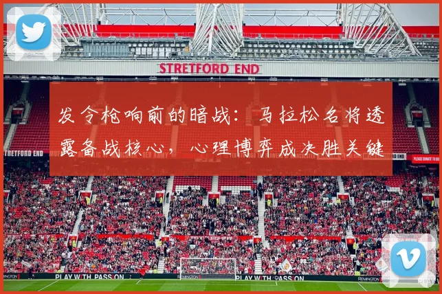 发令枪响前的暗战：马拉松名将透露备战核心，心理博弈成决胜关键