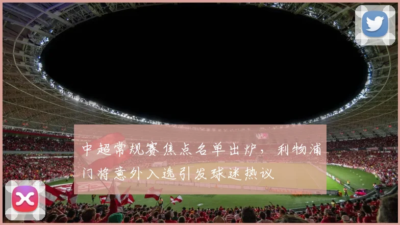 中超常规赛焦点名单出炉，利物浦门将意外入选引发球迷热议